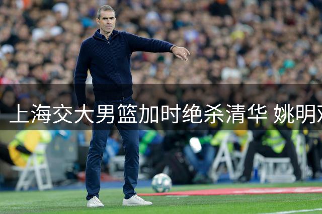 上海交大男篮加时绝杀清华 姚明观战见证经典之战