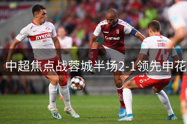 中超焦点战蓉城半场2-1领先申花 贺一然世界波惊艳开场