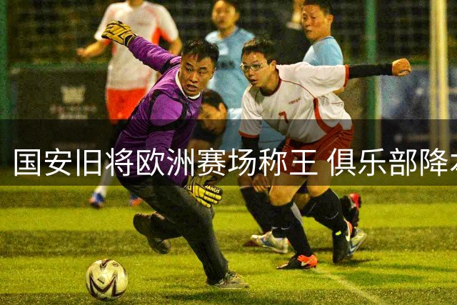 国安旧将欧洲赛场称王 俱乐部降本增效收奇效