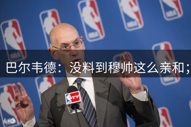 巴尔韦德：没料到穆帅这么亲和；成为队长我会努力树立正向表率