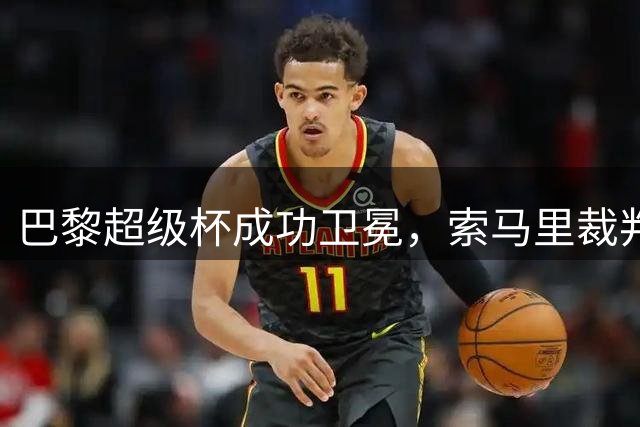 巴黎超级杯成功卫冕，索马里裁判引关注