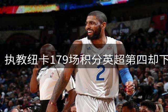执教纽卡179场积分英超第四却下课：数据拆解埃迪豪的高光与败因