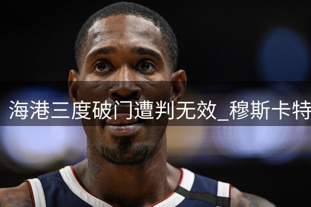 海港三度破门遭判无效 穆斯卡特坦言失利难以释怀