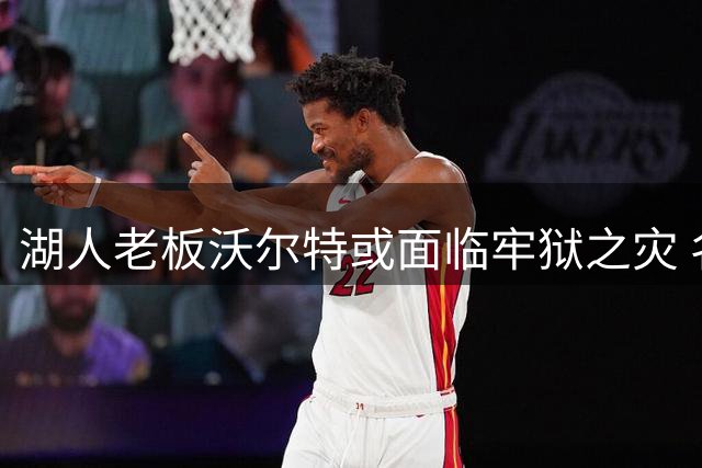 湖人老板沃尔特或面临牢狱之灾 名下资产陆续抛售