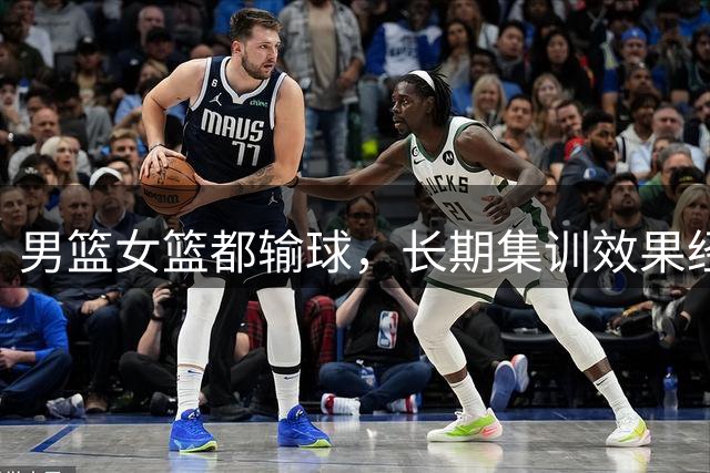 男篮女篮都输球，长期集训效果经不起检验！姚明多年的心血白费了