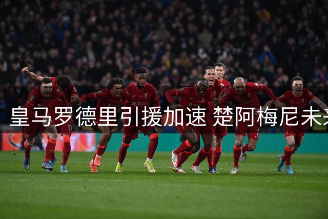 皇马罗德里引援加速 楚阿梅尼未来成疑