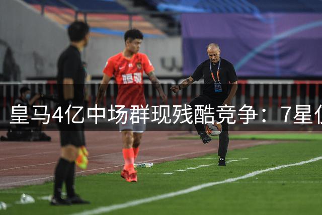 皇马4亿中场群现残酷竞争：7星仅剩1席 续约王牌恐成牺牲品