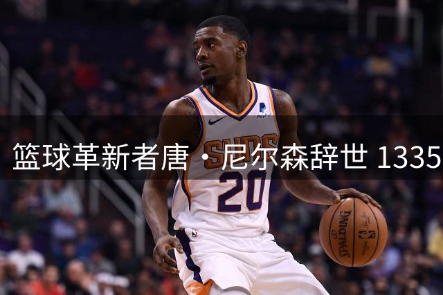 篮球革新者唐·尼尔森辞世 1335胜传奇教练改变NBA战术版图