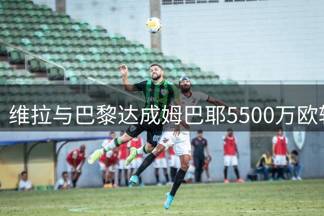 维拉与巴黎达成姆巴耶5500万欧转会协议