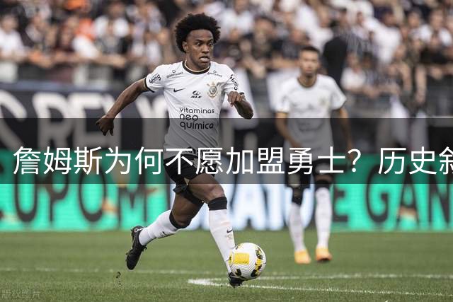 詹姆斯为何不愿加盟勇士？历史叙事成最大阻碍