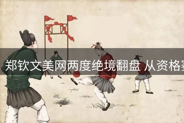 郑钦文美网两度绝境翻盘 从资格赛杀入八强展王者归来