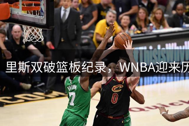里斯双破篮板纪录，WNBA迎来历史性时刻