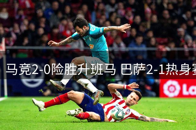 马竞2-0险胜升班马 巴萨2-1热身赛惊险夺冠