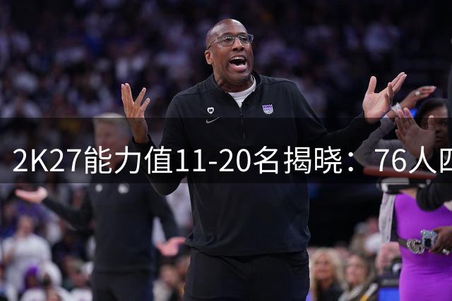 2K27能力值11-20名揭晓：76人四星闪耀 塔图姆伤愈评分引热议