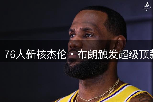 76人新核杰伦·布朗触发超级顶薪条款 未来四年薪资总额或破2.5亿