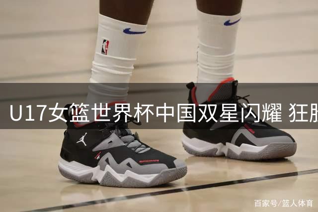 U17女篮世界杯中国双星闪耀 狂胜德国25分剑指小组全胜